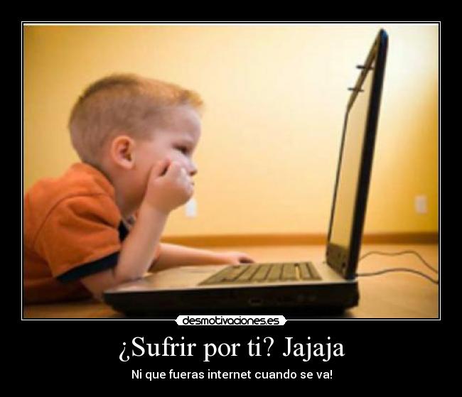 ¿Sufrir por ti? Jajaja - Ni que fueras internet cuando se va!