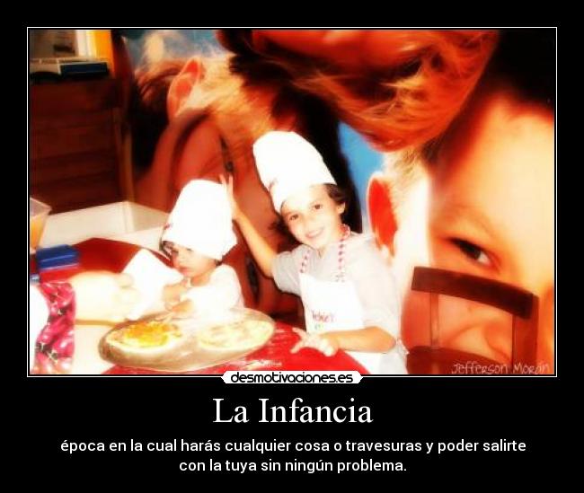 La Infancia - época en la cual harás cualquier cosa o travesuras y poder salirte
con la tuya sin ningún problema.