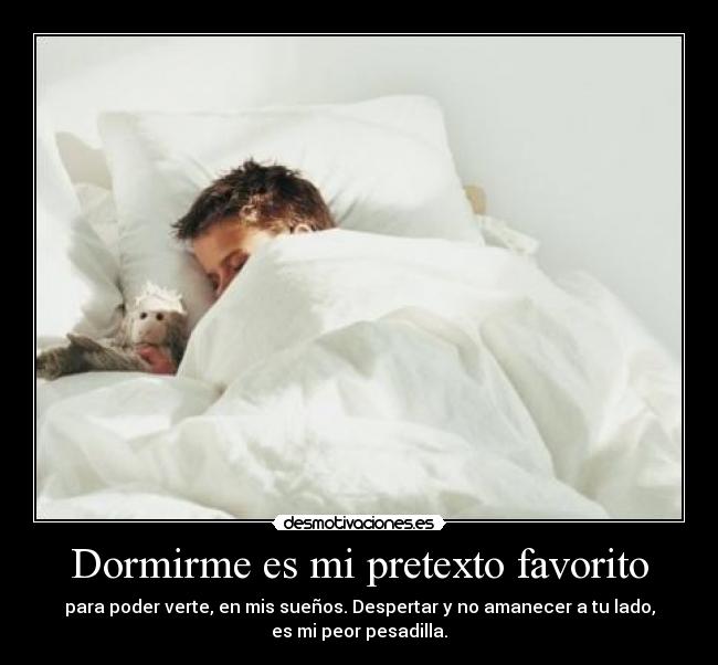 Dormirme es mi pretexto favorito - para poder verte, en mis sueños. Despertar y no amanecer a tu lado,
es mi peor pesadilla.