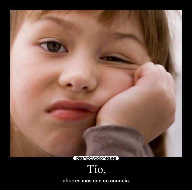 Tío, - aburres más que un anuncio.
