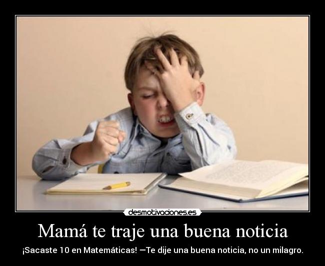 Mamá te traje una buena noticia - ¡Sacaste 10 en Matemáticas! —Te dije una buena noticia, no un milagro.
