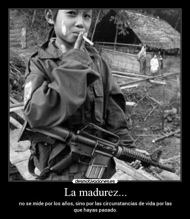 La madurez... - no se mide por los años, sino por las circunstancias de vida por las
que hayas pasado.