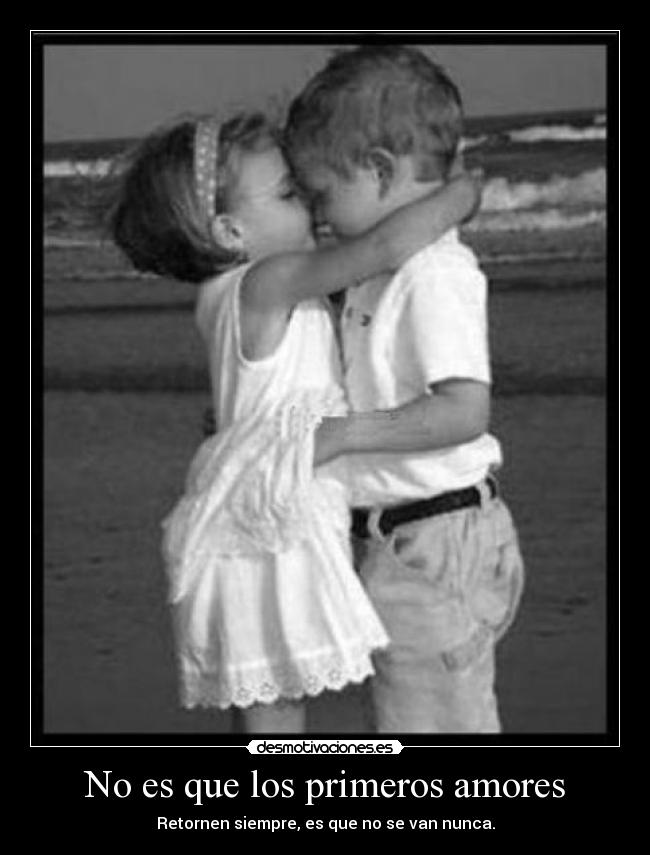 No es que los primeros amores - Retornen siempre, es que no se van nunca.