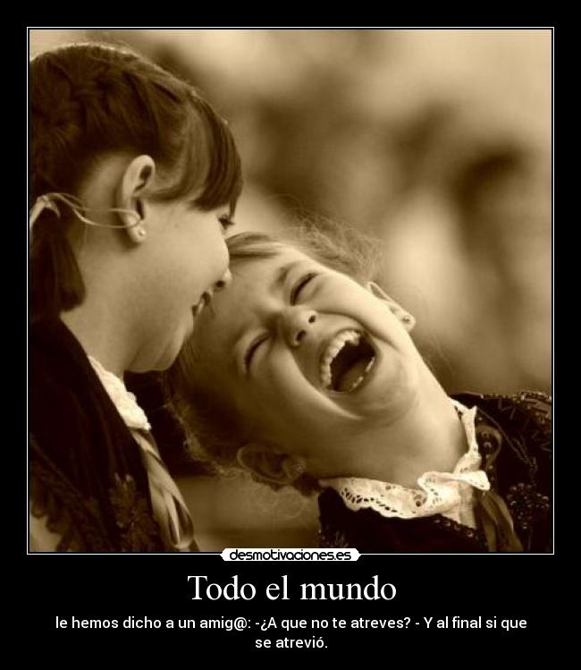 Todo el mundo - le hemos dicho a un amig@: -¿A que no te atreves? - Y al final si que se atrevió.