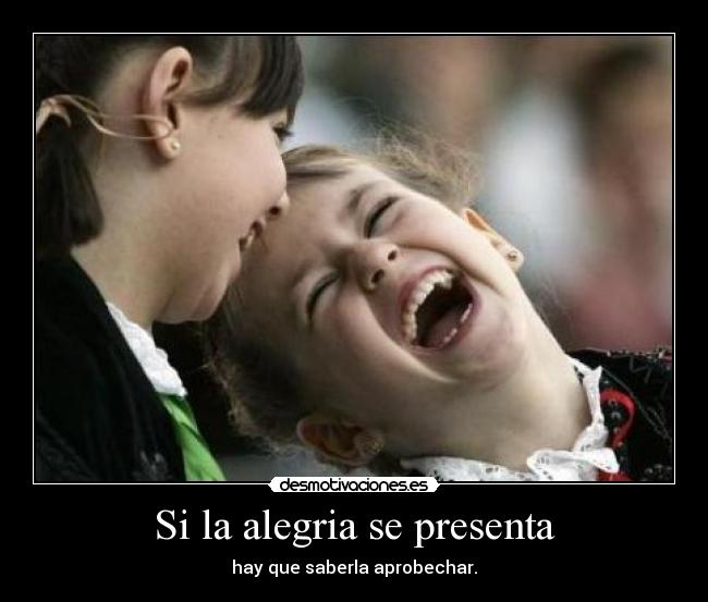 Si la alegria se presenta - hay que saberla aprobechar.