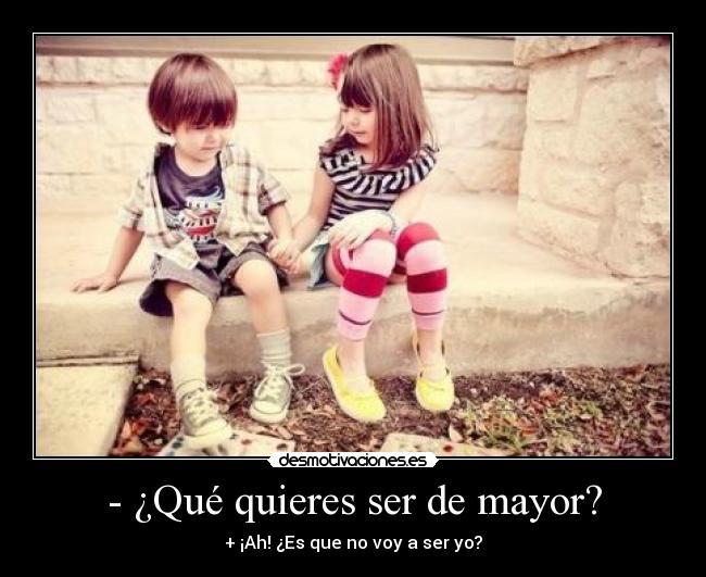 - ¿Qué quieres ser de mayor? - + ¡Ah! ¿Es que no voy a ser yo?