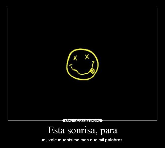 Esta sonrisa, para - mi, vale muchisimo mas que mil palabras.