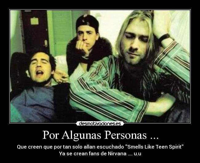 Por Algunas Personas ... - Que creen que por tan solo allan escuchado Smells Like Teen Spirit
Ya se crean fans de Nirvana .... u.u