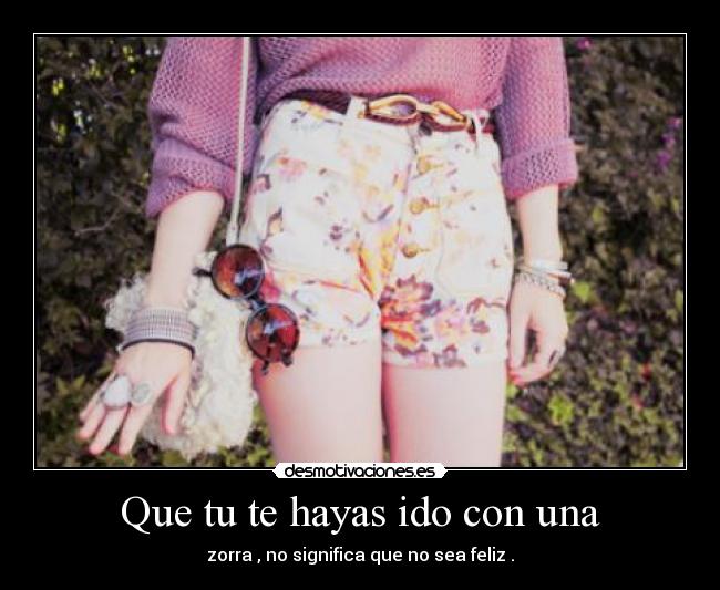 Que tu te hayas ido con una - zorra , no significa que no sea feliz .