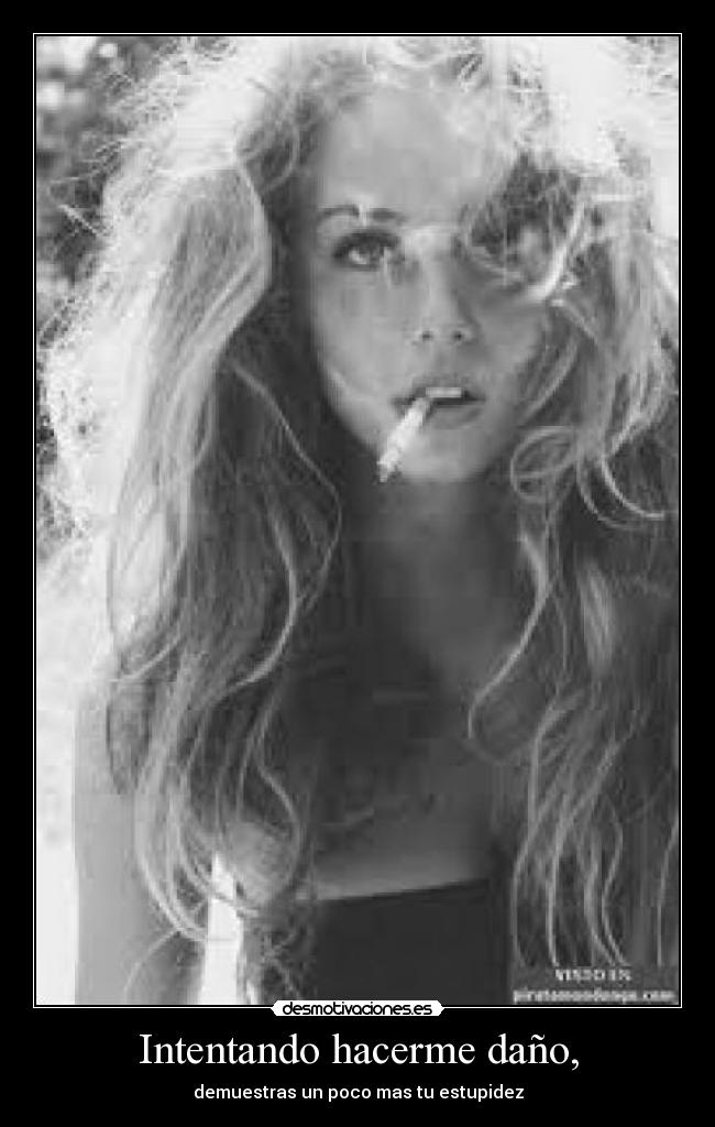 Intentando hacerme daño, - demuestras un poco mas tu estupidez