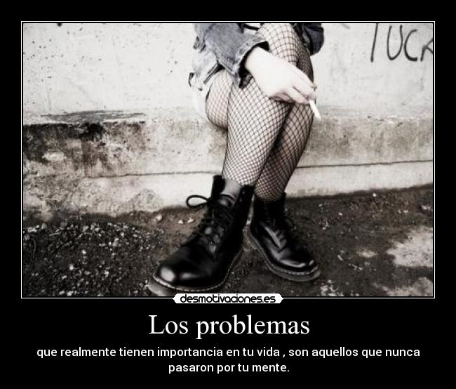 Los problemas - que realmente tienen importancia en tu vida , son aquellos que nunca
pasaron por tu mente.