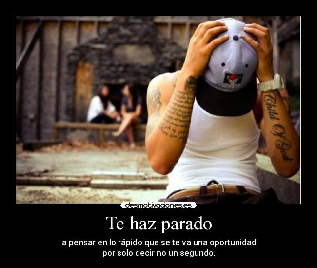 Te haz parado - a pensar en lo rápido que se te va una oportunidad
por solo decir no un segundo.