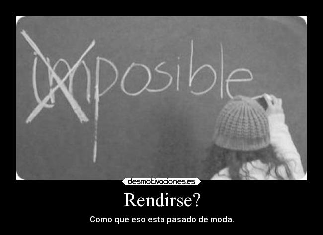 Rendirse? - Como que eso esta pasado de moda.