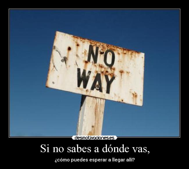 Si no sabes a dónde vas, - ¿cómo puedes esperar a llegar allí?