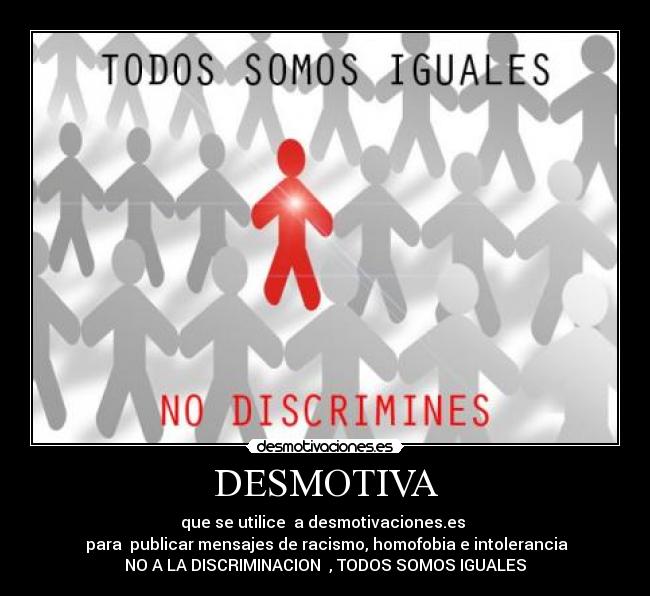 DESMOTIVA - que se utilice  a desmotivaciones.es 
 para  publicar mensajes de racismo, homofobia e intolerancia
NO A LA DISCRIMINACION  , TODOS SOMOS IGUALES