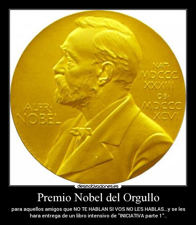 Premio Nobel del Orgullo - para aquellos amigos que NO TE HABLAN SI VOS NO LES HABLAS...y se les
hara entrega de un libro intensivo de INICIATIVA parte 1..
