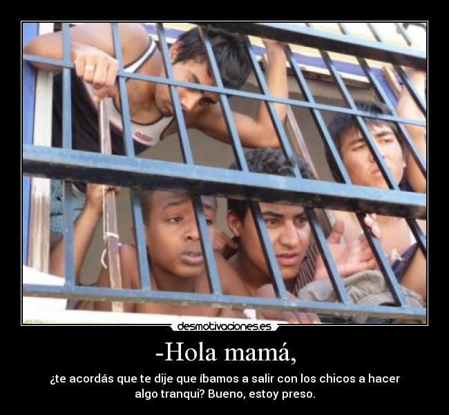 -Hola mamá, - ¿te acordás que te dije que íbamos a salir con los chicos a hacer
algo tranqui? Bueno, estoy preso.