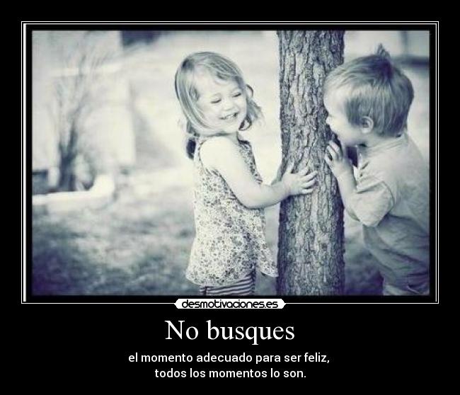 No busques - el momento adecuado para ser feliz,
todos los momentos lo son.
