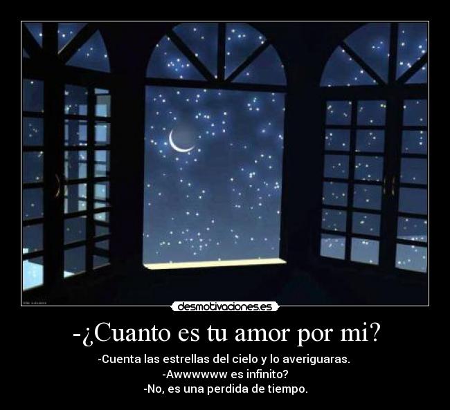 -¿Cuanto es tu amor por mi? - -Cuenta las estrellas del cielo y lo averiguaras. 
 -Awwwwww es infinito? 
-No, es una perdida de tiempo.