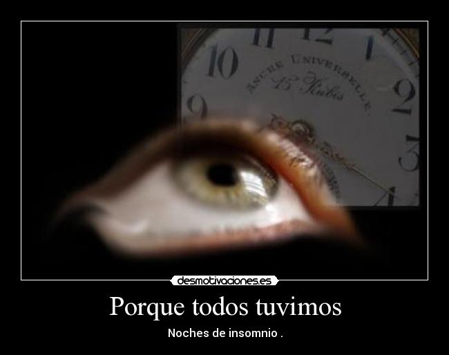 Porque todos tuvimos - Noches de insomnio .