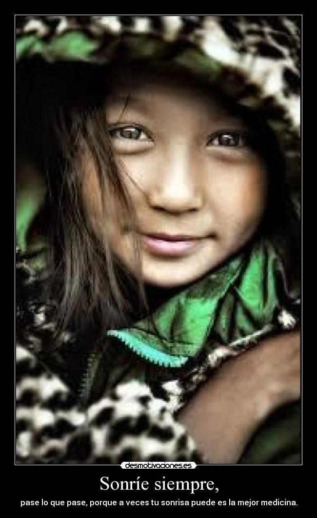 Sonríe siempre, - pase lo que pase, porque a veces tu sonrisa puede es la mejor medicina.