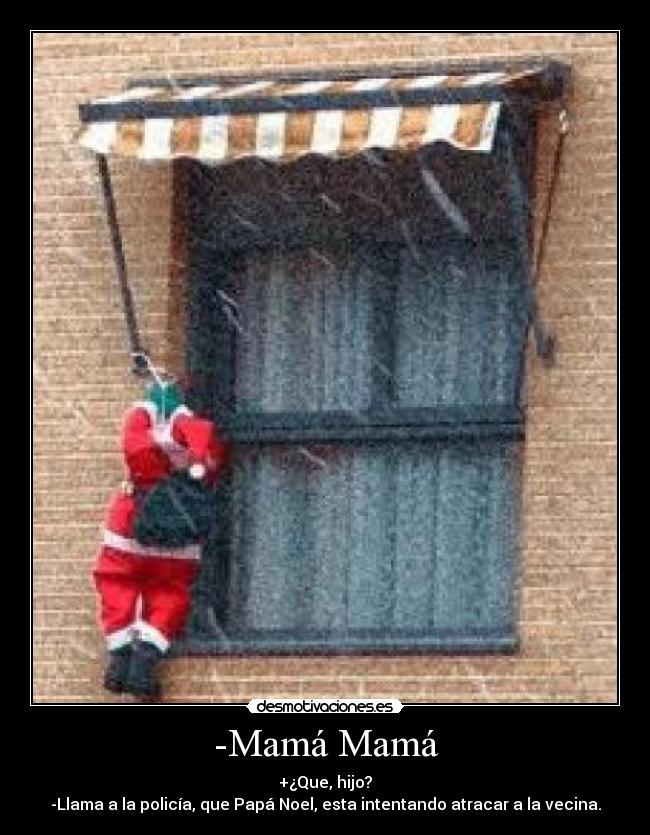 -Mamá Mamá - +¿Que, hijo?
-Llama a la policía, que Papá Noel, esta intentando atracar a la vecina.