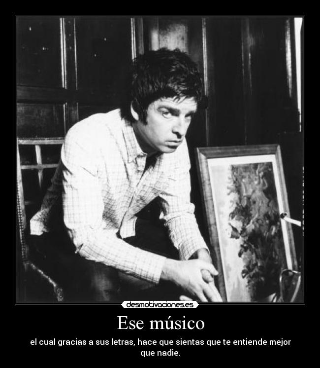 Ese músico - el cual gracias a sus letras, hace que sientas que te entiende mejor que nadie.