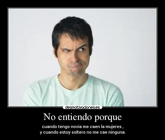 No entiendo porque - cuando tengo novia me caen la mujeres ,
y cuando estoy soltero no me cae ninguna.