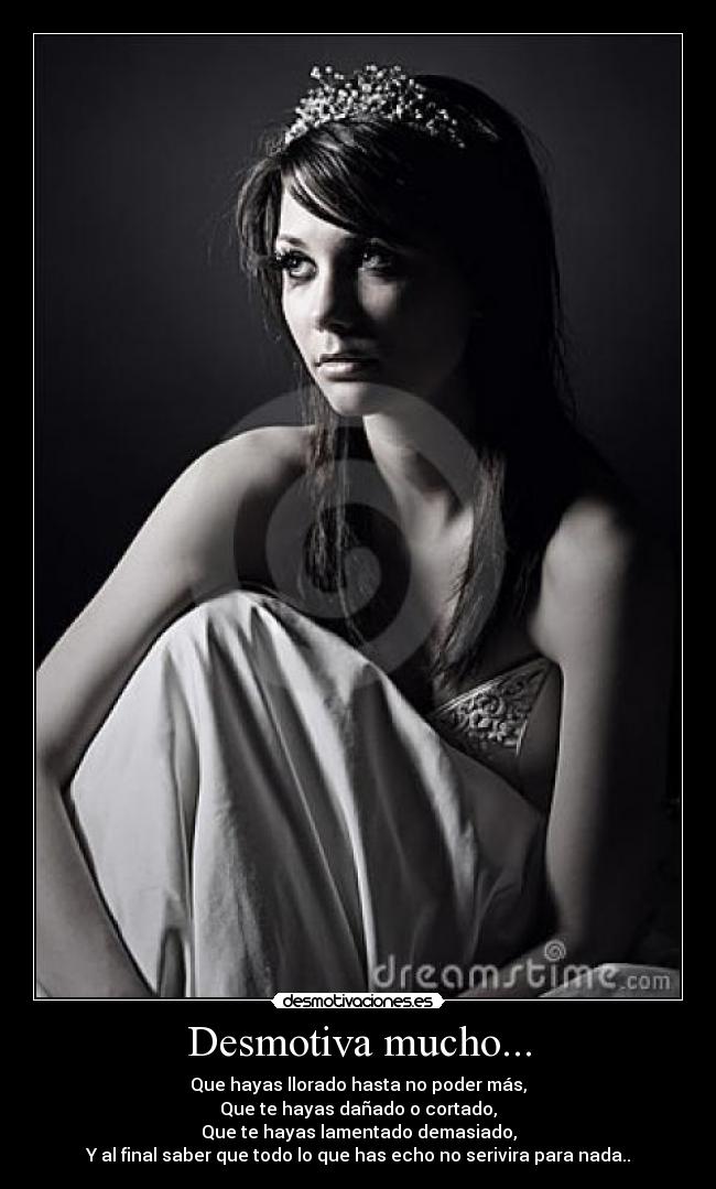 Desmotiva mucho... - Que hayas llorado hasta no poder más,
Que te hayas dañado o cortado,
Que te hayas lamentado demasiado,
Y al final saber que todo lo que has echo no serivira para nada..