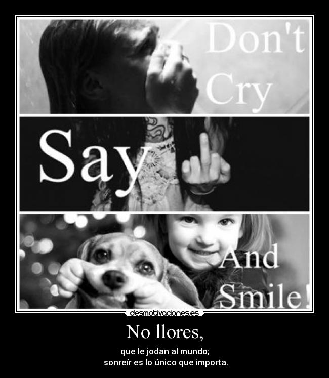 No llores, - que le jodan al mundo;
sonreír es lo único que importa.