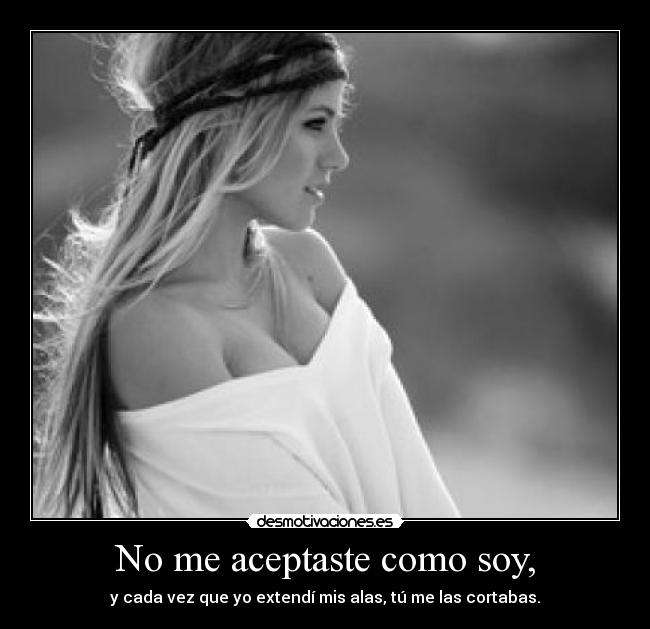 No me aceptaste como soy, - y cada vez que yo extendí mis alas, tú me las cortabas.