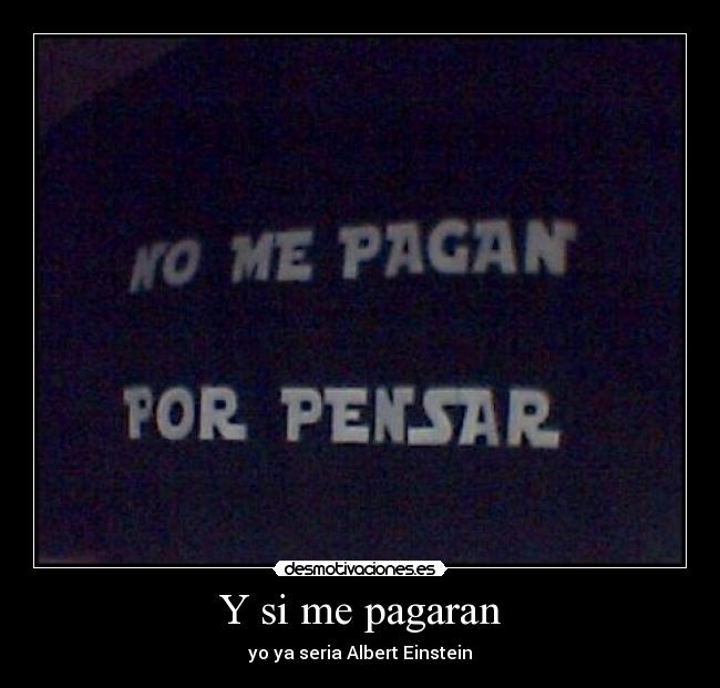 Y si me pagaran - yo ya seria Albert Einstein