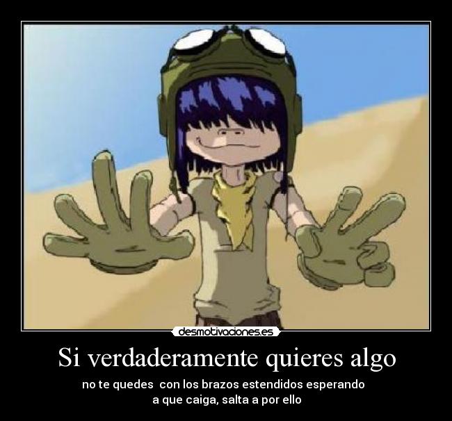 Si verdaderamente quieres algo - no te quedes  con los brazos estendidos esperando  
a que caiga, salta a por ello