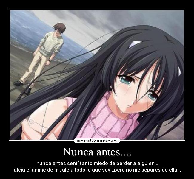 Nunca antes.... - nunca antes sentí tanto miedo de perder a alguien...
aleja el anime de mi, aleja todo lo que soy...pero no me separes de ella...