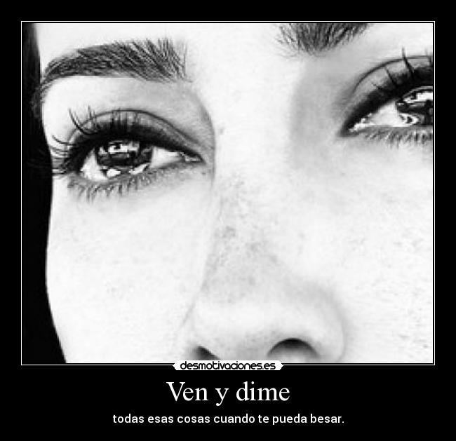 Ven y dime - todas esas cosas cuando te pueda besar.