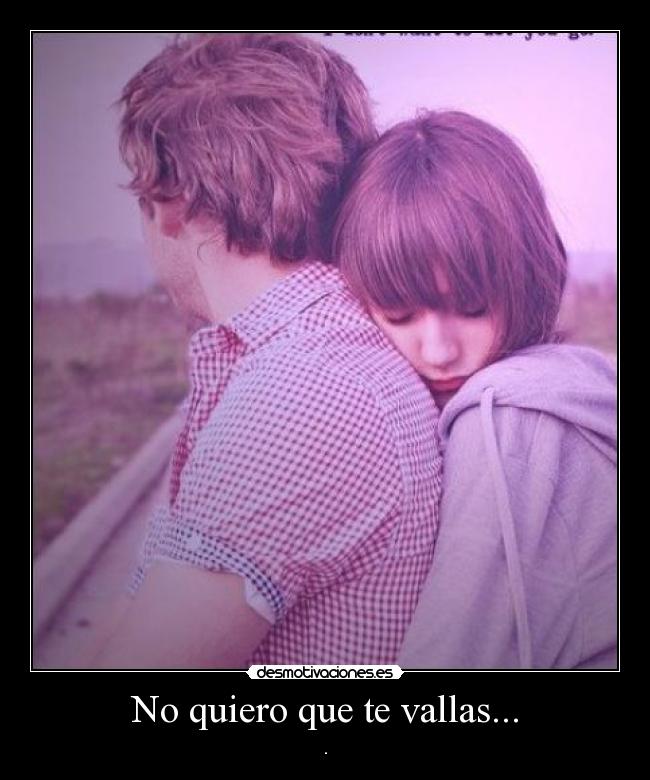 No quiero que te vallas... - .