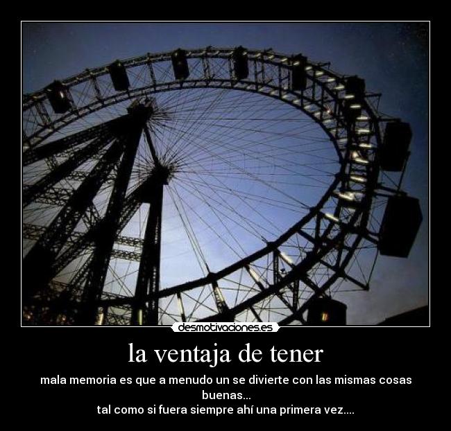 la ventaja de tener - mala memoria es que a menudo un se divierte con las mismas cosas buenas...
tal como si fuera siempre ahí una primera vez....