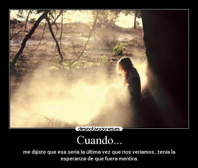 Cuando... - me dijiste que esa sería la última vez que nos veríamos...tenía la
esperanza de que fuera mentira.