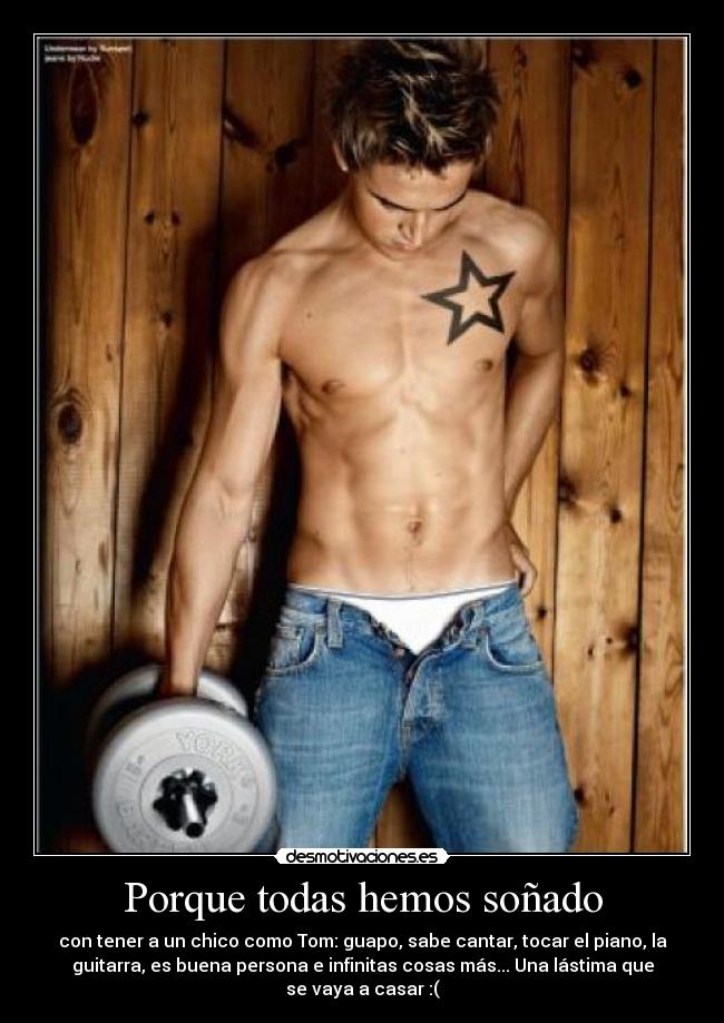 Porque todas hemos soñado - con tener a un chico como Tom: guapo, sabe cantar, tocar el piano, la
guitarra, es buena persona e infinitas cosas más... Una lástima que
se vaya a casar :(