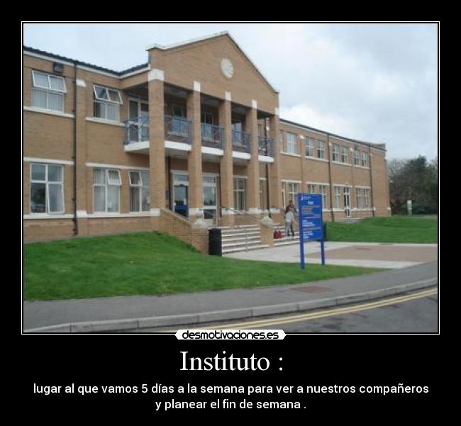 Instituto : - lugar al que vamos 5 días a la semana para ver a nuestros compañeros
y planear el fin de semana .