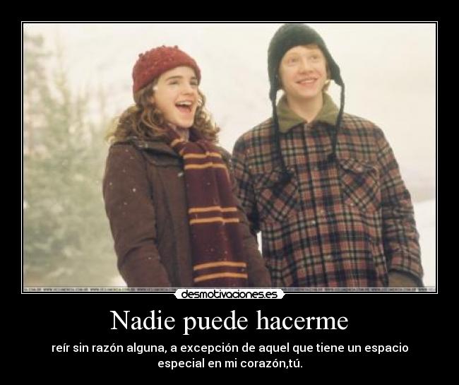 Nadie puede hacerme - reír sin razón alguna, a excepción de aquel que tiene un espacio
especial en mi corazón,tú.