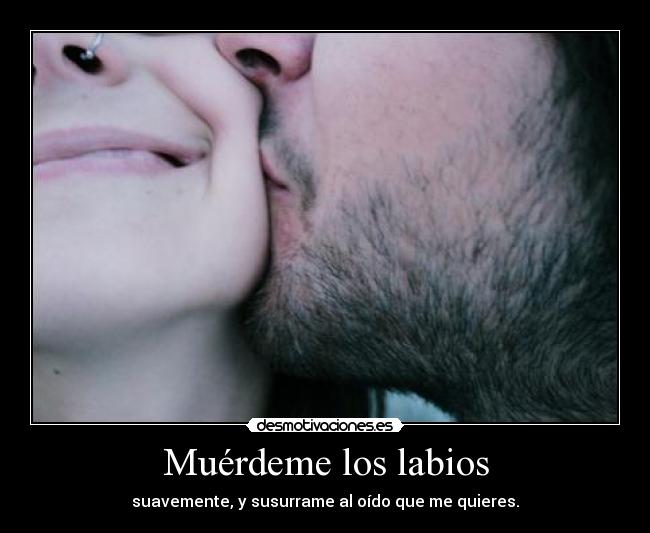 Muérdeme los labios - suavemente, y susurrame al oído que me quieres.