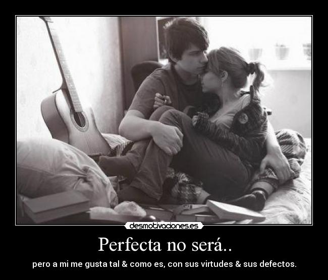 Perfecta no será.. - pero a mi me gusta tal & como es, con sus virtudes & sus defectos.