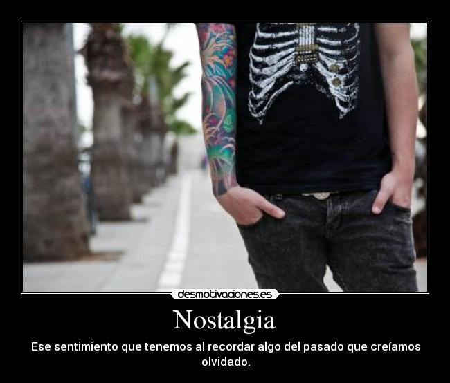 Nostalgia - Ese sentimiento que tenemos al recordar algo del pasado que creíamos olvidado.