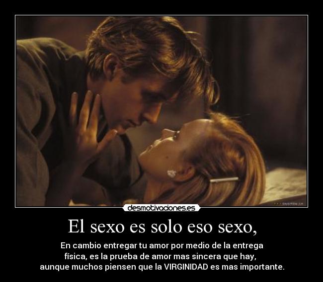El sexo es solo eso sexo, - En cambio entregar tu amor por medio de la entrega
física, es la prueba de amor mas sincera que hay, 
aunque muchos piensen que la VIRGINIDAD es mas importante.