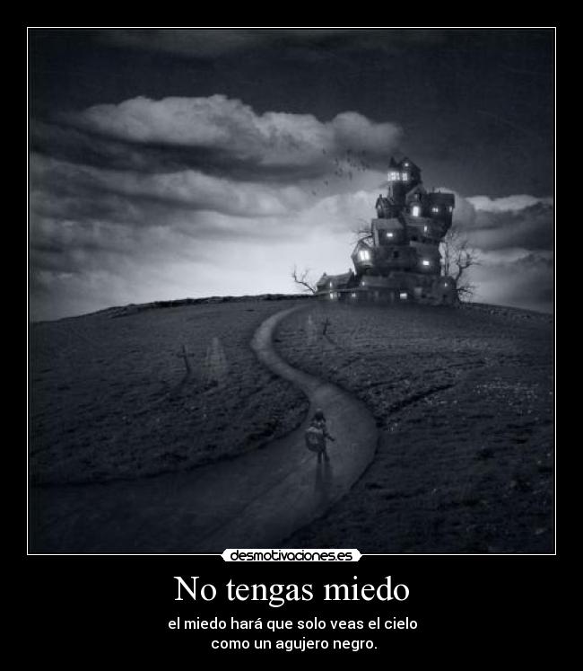 No tengas miedo - el miedo hará que solo veas el cielo
como un agujero negro.