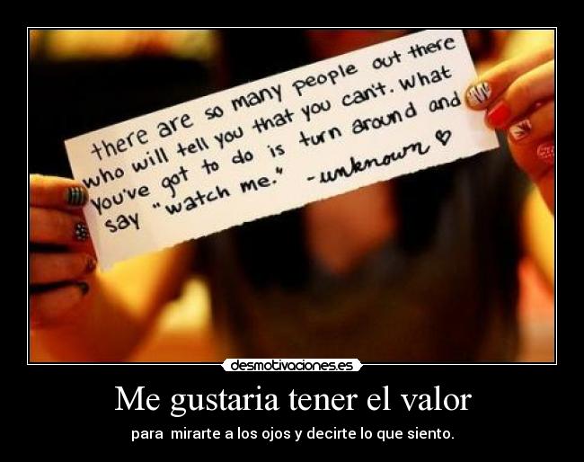 Me gustaria tener el valor - para mirarte a los ojos y decirte lo que siento.
