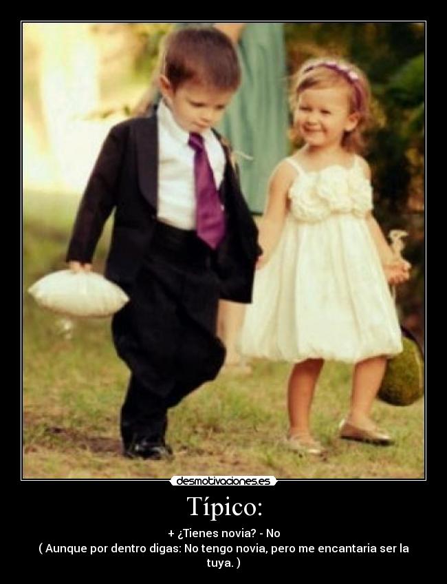 Típico: - + ¿Tienes novia? - No
( Aunque por dentro digas: No tengo novia, pero me encantaria ser la tuya. )