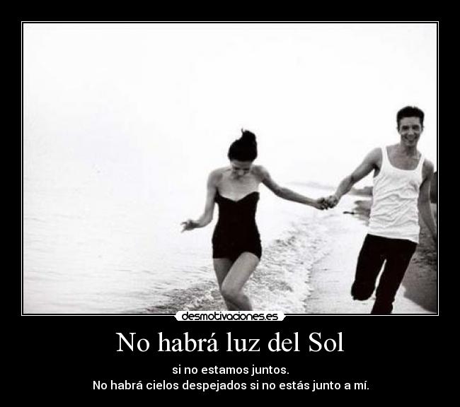 No habrá luz del Sol - si no estamos juntos.
No habrá cielos despejados si no estás junto a mí.