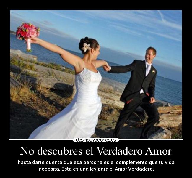 No descubres el Verdadero Amor - hasta darte cuenta que esa persona es el complemento que tu vida
necesita. Esta es una ley para el Amor Verdadero.